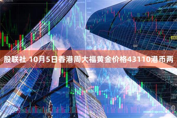 股联社 10月5日香港周大福黄金价格43110港币两