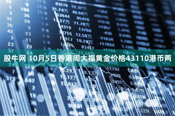 股牛网 10月5日香港周大福黄金价格43110港币两