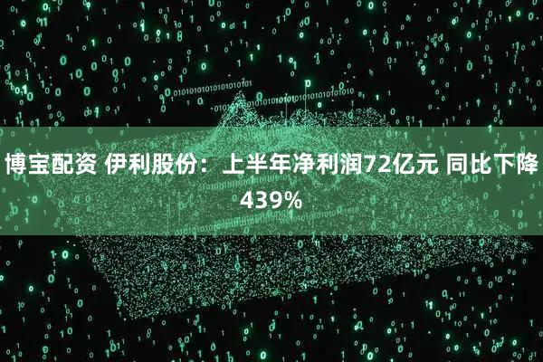 博宝配资 伊利股份：上半年净利润72亿元 同比下降439%