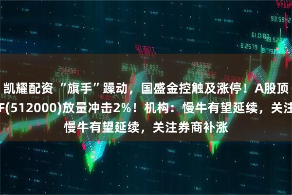 凯耀配资 “旗手”躁动，国盛金控触及涨停！A股顶流券商ETF(512000)放量冲击2%！机构：慢牛有望延续，关注券商补涨