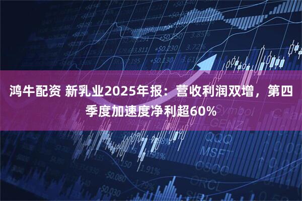 鸿牛配资 新乳业2025年报：营收利润双增，第四季度加速度净利超60%