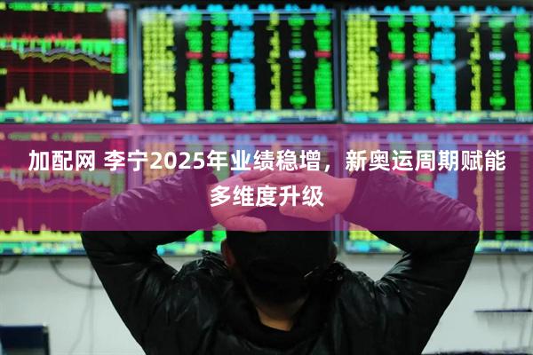 加配网 李宁2025年业绩稳增，新奥运周期赋能多维度升级
