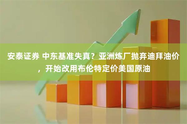安泰证券 中东基准失真？亚洲炼厂抛弃迪拜油价，开始改用布伦特定价美国原油