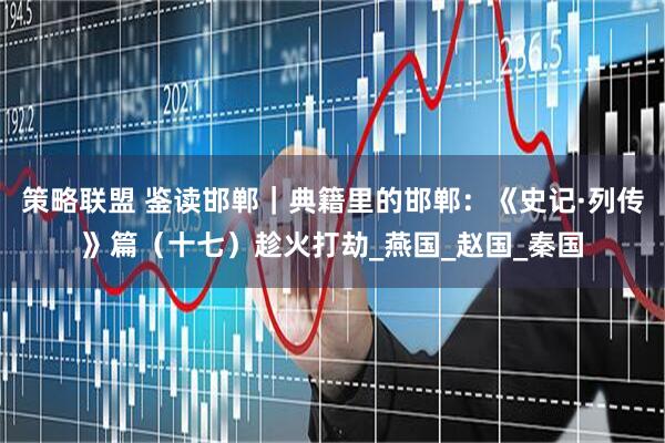 策略联盟 鉴读邯郸｜典籍里的邯郸：《史记·列传》篇（十七）趁火打劫_燕国_赵国_秦国